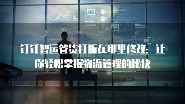 钉钉智运管货打折在哪里修改:让你轻松掌握物流管理的秘诀