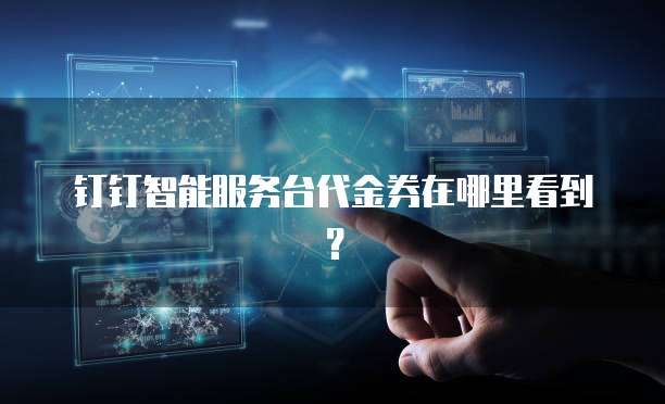 钉钉智能服务台代金券在哪里看到?