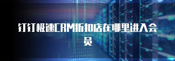 钉钉极速CRM折扣店在哪里进入会员