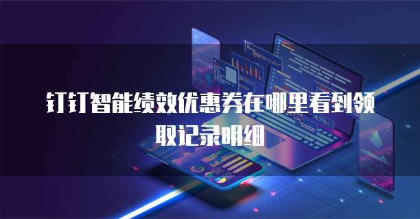 钉钉智能绩效优惠券在哪里看到领取记录明细