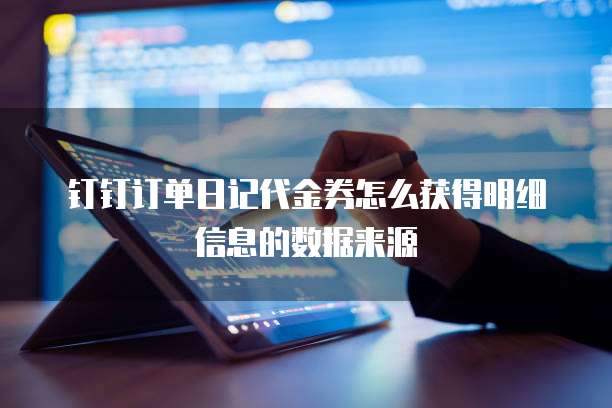 钉钉订单日记代金券怎么获得明细信息的数据来源