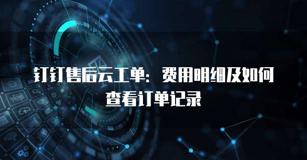 钉钉售后云工单:费用明细及如何查看订单记录