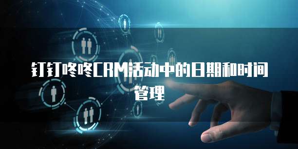钉钉咚咚CRM活动中的日期和时间管理