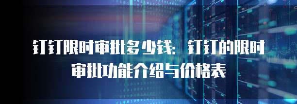 钉钉限时审批多少钱：钉钉的限时审批功能介绍与价格表