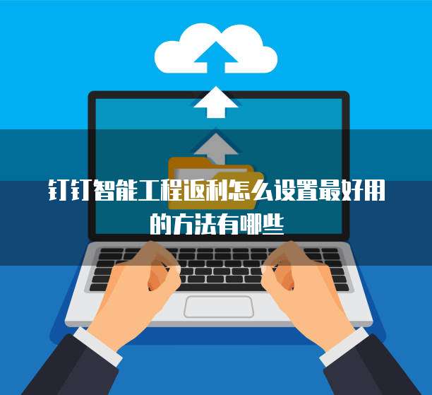 钉钉智能工程返利怎么设置最好用的方法有哪些