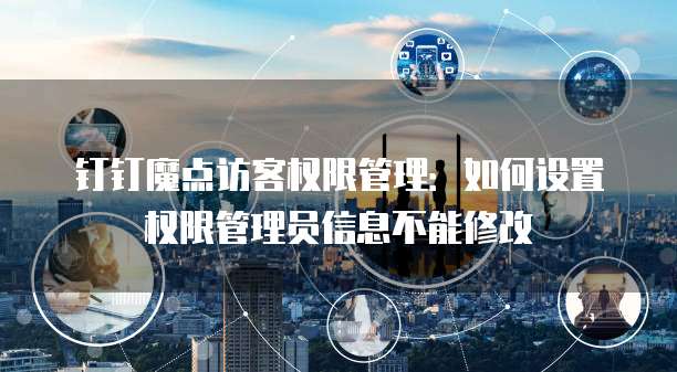 钉钉魔点访客权限管理:如何设置权限管理员信息不能修改