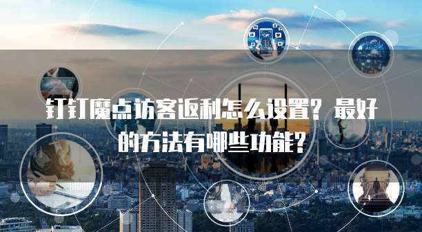 钉钉魔点访客返利怎么设置? 最好的方法有哪些功能?