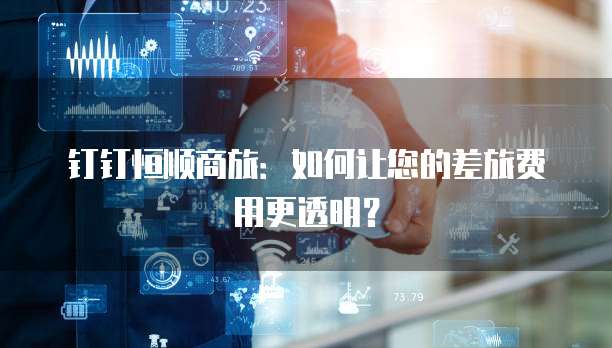 钉钉恒顺商旅:如何让您的差旅费用更透明?