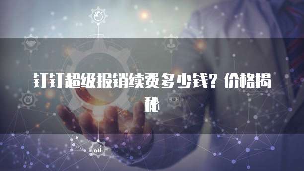 钉钉超级报销续费多少钱?价格揭秘