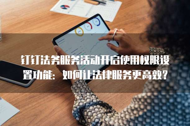 钉钉法务服务活动开启使用权限设置功能:如何让法律服务更高效?