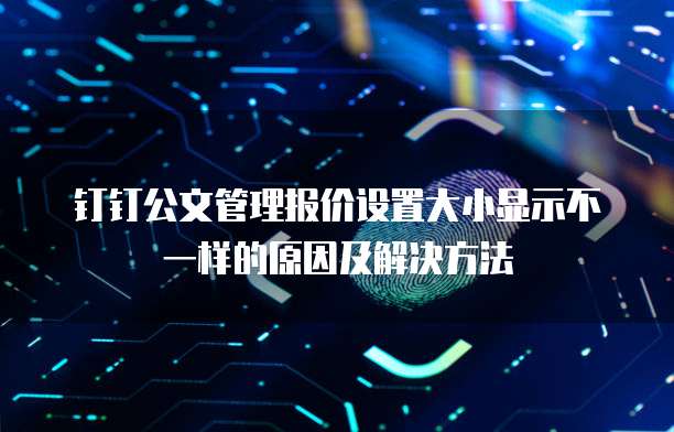 钉钉公文管理报价设置大小显示不一样的原因及解决方法