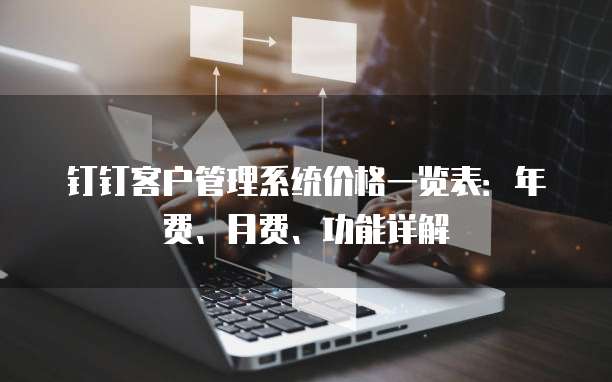 钉钉客户管理系统价格一览表：年费、月费、功能详解