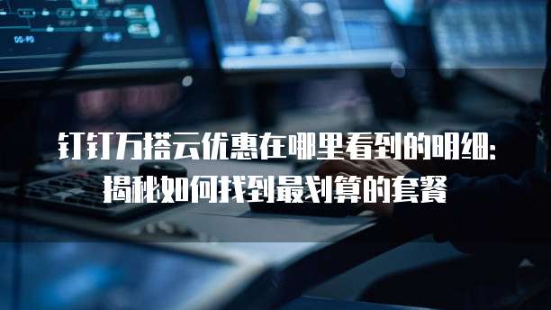 钉钉万搭云优惠在哪里看到的明细:揭秘如何找到最划算的套餐