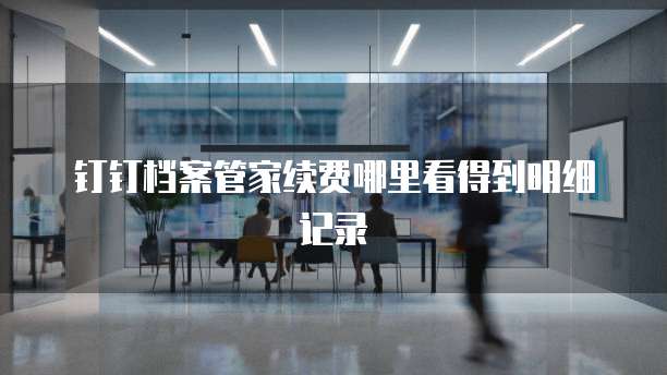 钉钉档案管家续费哪里看得到明细记录
