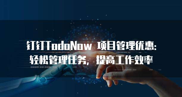 钉钉TodoNow 项目管理优惠:轻松管理任务,提高工作效率