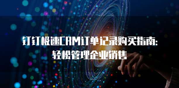 钉钉极速CRM订单记录购买指南:轻松管理企业销售