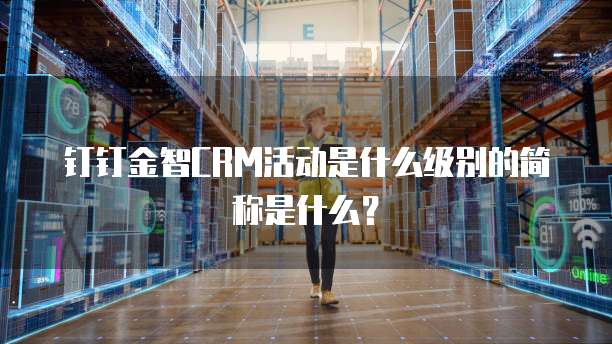 钉钉金智CRM活动是什么级别的简称是什么？