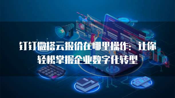 钉钉微搭云报价在哪里操作：让你轻松掌握企业数字化转型