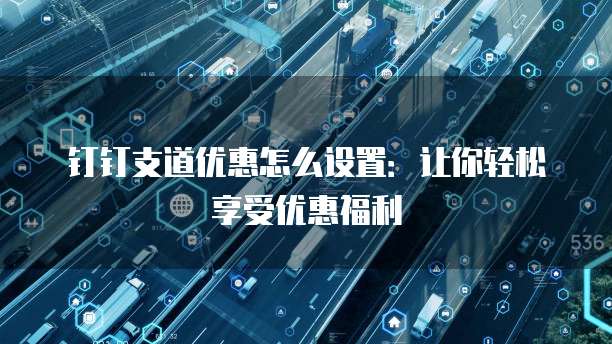 钉钉支道优惠怎么设置:让你轻松享受优惠福利