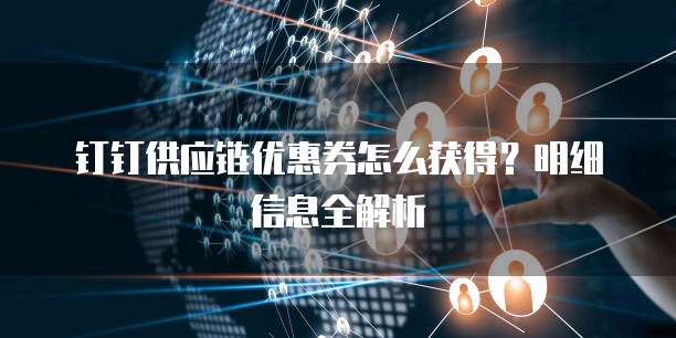 钉钉供应链优惠券怎么获得?明细信息全解析