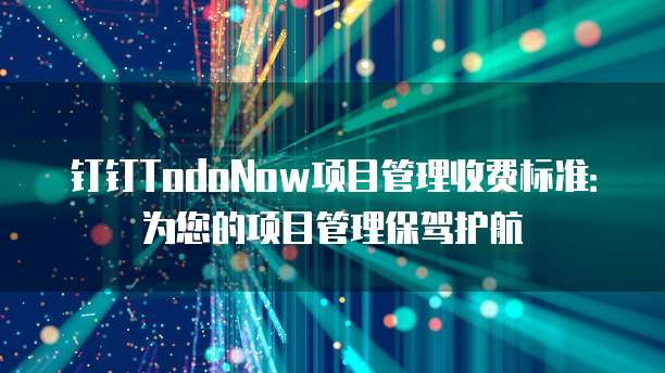 钉钉TodoNow项目管理收费标准:为您的项目管理保驾护航