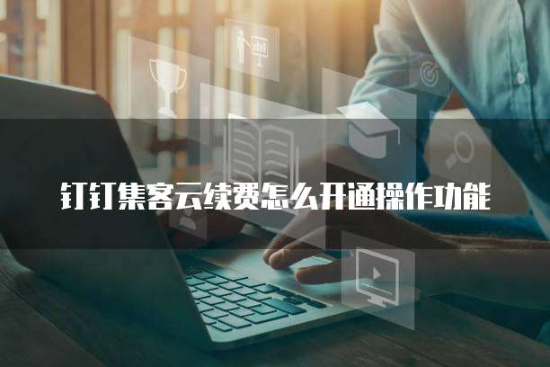 钉钉集客云续费怎么开通操作功能
