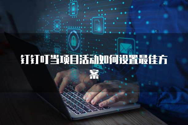 钉钉叮当项目活动如何设置最佳方案