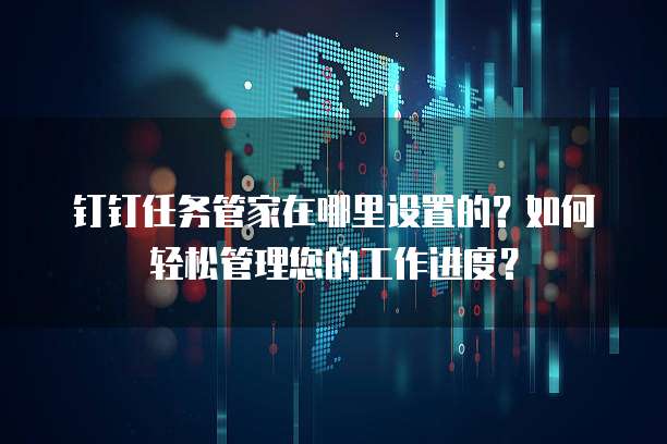 钉钉任务管家在哪里设置的？如何轻松管理您的工作进度？