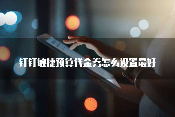钉钉敏捷预算代金券怎么设置最好