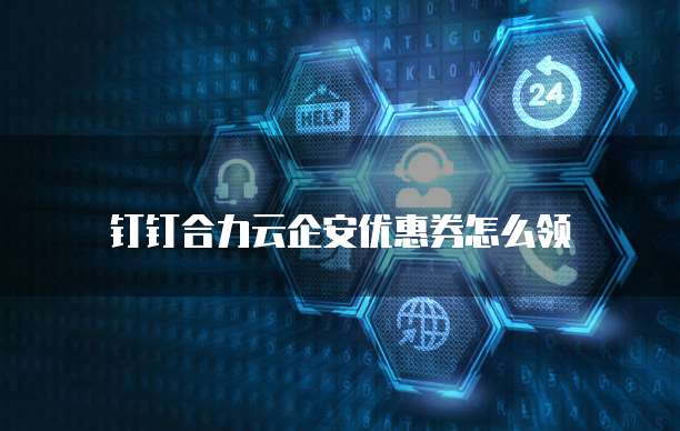 钉钉合力云企安优惠券怎么领