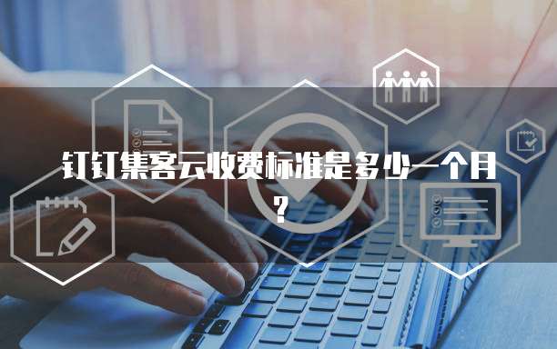钉钉集客云收费标准是多少一个月?