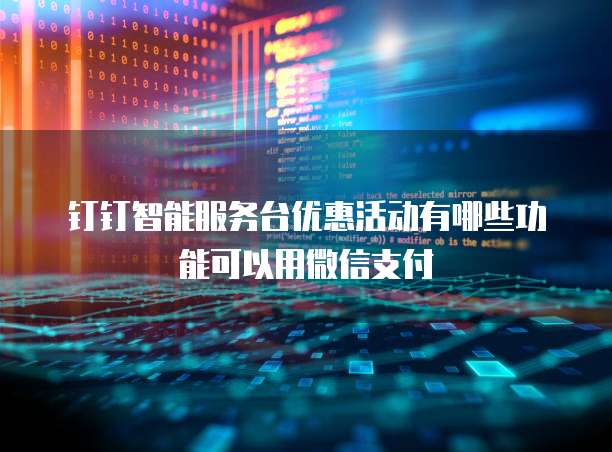 钉钉智能服务台优惠活动有哪些功能可以用微信支付