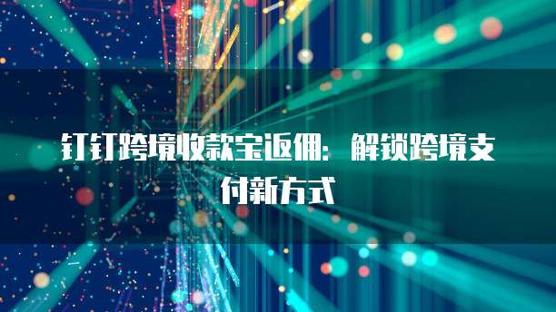 钉钉跨境收款宝返佣：解锁跨境支付新方式