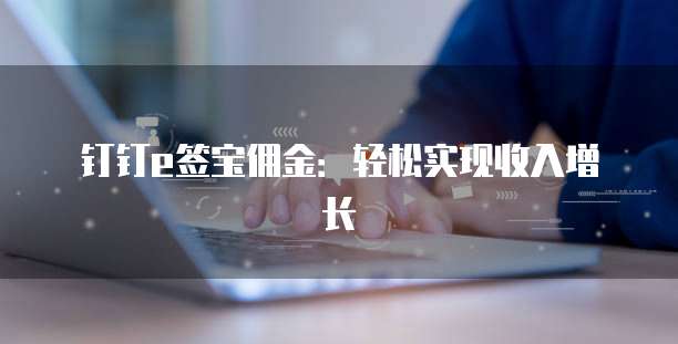 钉钉e签宝佣金：轻松实现收入增长