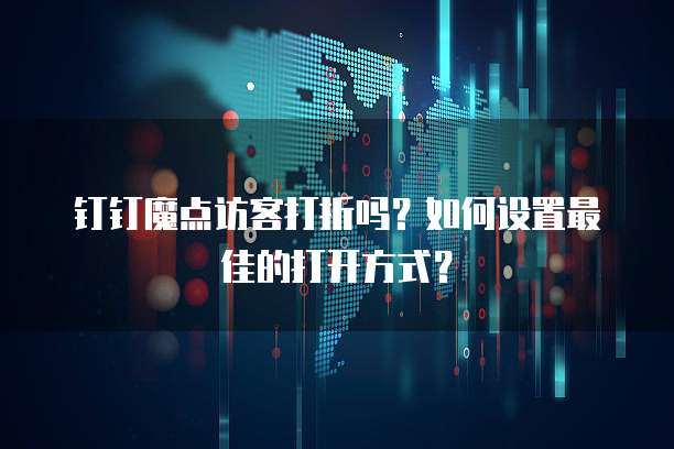 钉钉魔点访客打折吗？如何设置最佳的打开方式？