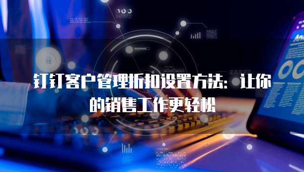 钉钉客户管理折扣设置方法:让你的销售工作更轻松