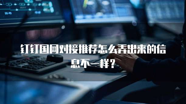 钉钉国网对接推荐怎么弄出来的信息不一样?