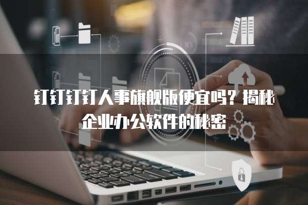 钉钉钉钉人事旗舰版便宜吗？揭秘企业办公软件的秘密