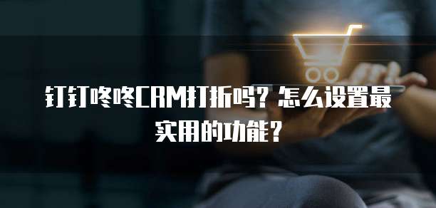 钉钉咚咚CRM打折吗？怎么设置最实用的功能？