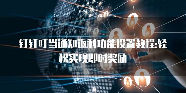 钉钉叮当通知返利功能设置教程:轻松实现即时奖励