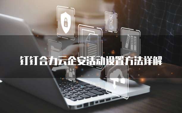 钉钉合力云企安活动设置方法详解
