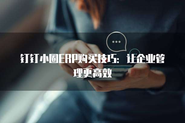 钉钉小圈ERP购买技巧:让企业管理更高效