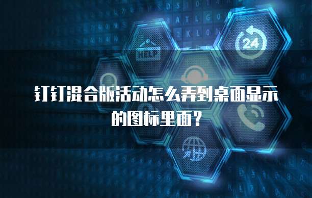 钉钉混合版活动怎么弄到桌面显示的图标里面？