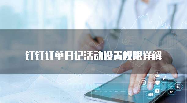 钉钉订单日记活动设置权限详解