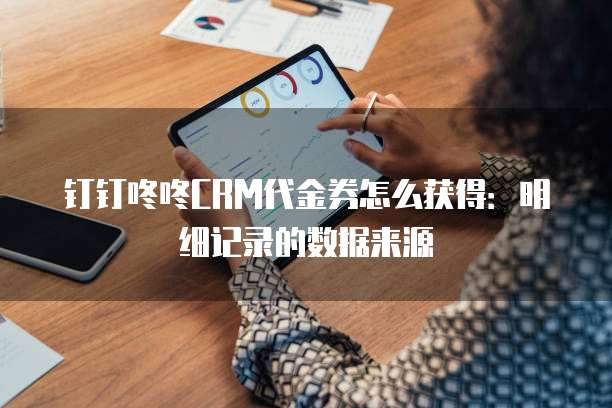 钉钉咚咚CRM代金券怎么获得:明细记录的数据来源