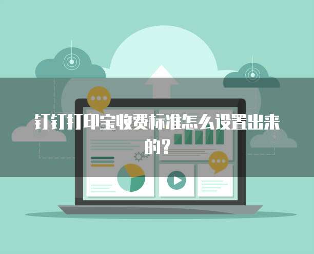 钉钉打印宝收费标准怎么设置出来的？