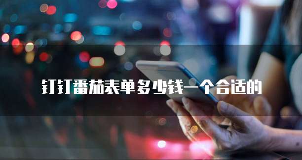 钉钉番茄表单多少钱一个合适的