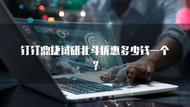 钉钉鼎捷试研北斗优惠多少钱一个？