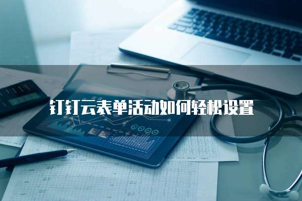 钉钉云表单活动如何轻松设置