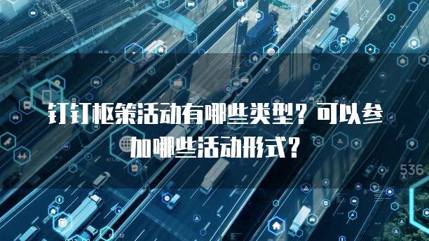 钉钉枢策活动有哪些类型?可以参加哪些活动形式?